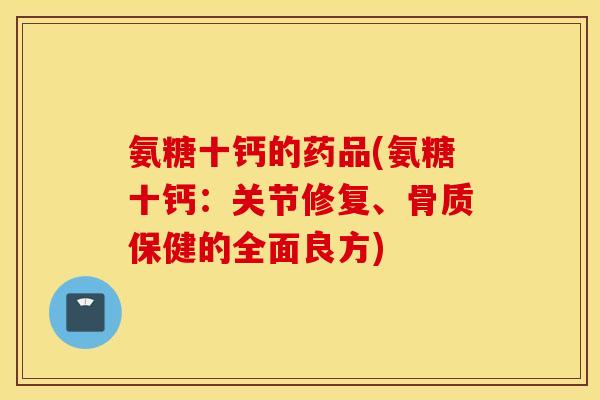氨糖十钙的药品(氨糖十钙：关节修复、骨质保健的全面良方)
