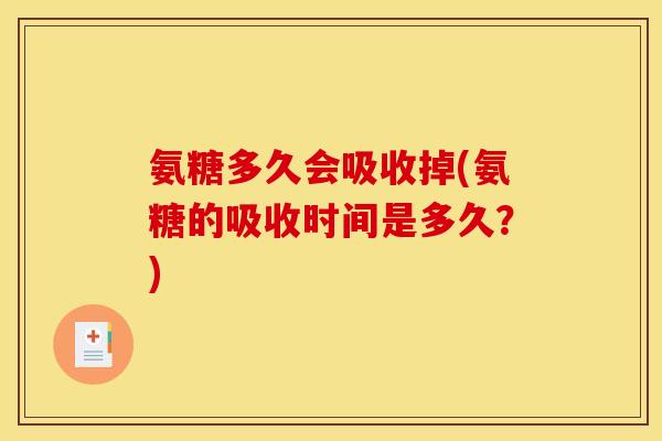 氨糖多久会吸收掉(氨糖的吸收时间是多久？)
