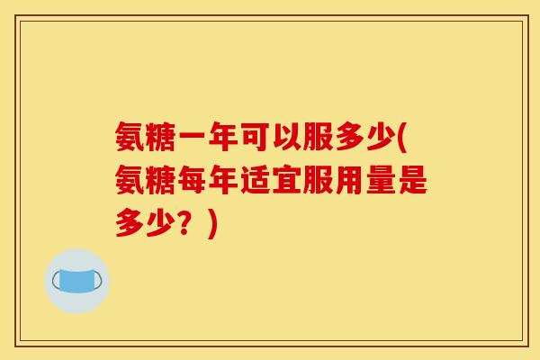氨糖一年可以服多少(氨糖每年适宜服用量是多少？)
