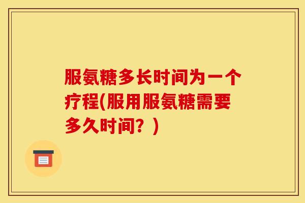 服氨糖多长时间为一个疗程(服用服氨糖需要多久时间?) 服氨糖多长时间为一个疗程(服用服氨糖需要多久时间?)