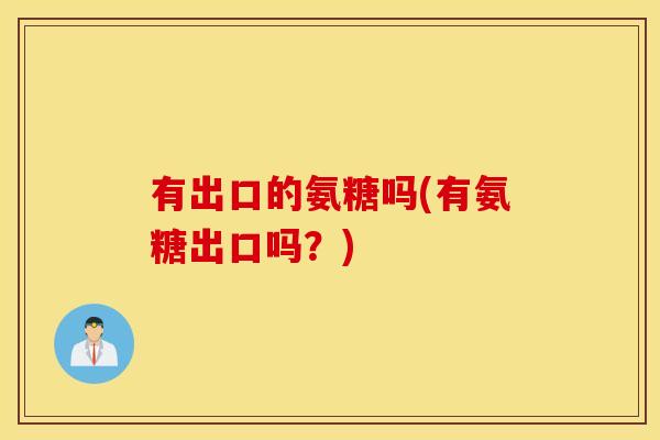 有出口的氨糖吗(有氨糖出口吗？)