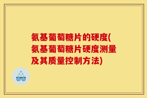 氨基葡萄糖片的硬度(氨基葡萄糖片硬度测量及其质量控制方法) 氨基葡萄糖片的硬度(氨基葡萄糖片硬度测量及其质量控制方法)