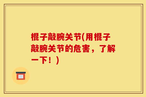 棍子敲腕关节(用棍子敲腕关节的危害,了解一下!) 棍子敲腕关节(用棍子敲腕关节的危害,了解一下!)