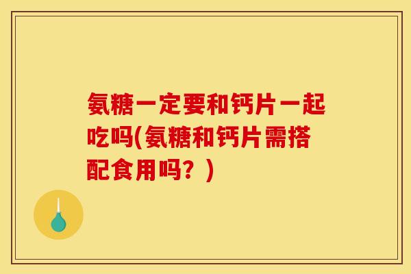 氨糖一定要和钙片一起吃吗(氨糖和钙片需搭配食用吗？)