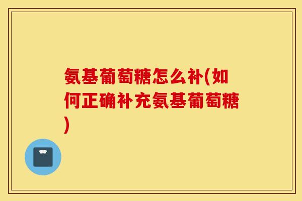 氨基葡萄糖怎么补(如何正确补充氨基葡萄糖)