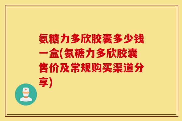 氨糖力多欣胶囊多少钱一盒(氨糖力多欣胶囊售价及常规购买渠道分享)