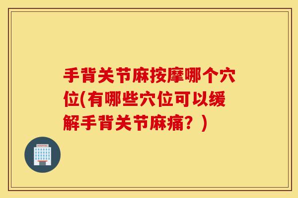 手背关节麻按摩哪个穴位(有哪些穴位可以缓解手背关节麻痛?) 手背关节麻按摩哪个穴位(有哪些穴位可以缓解手背关节麻痛?)