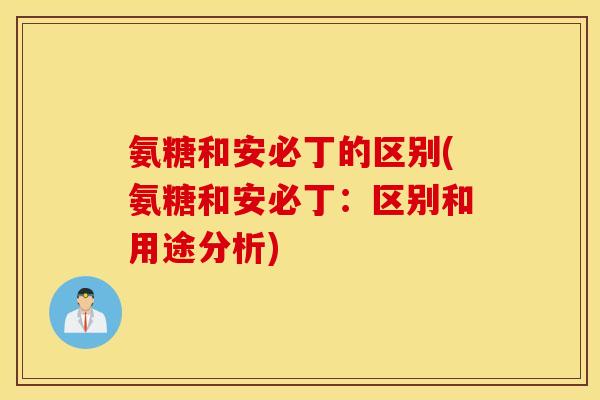 氨糖和安必丁的区别(氨糖和安必丁：区别和用途分析)