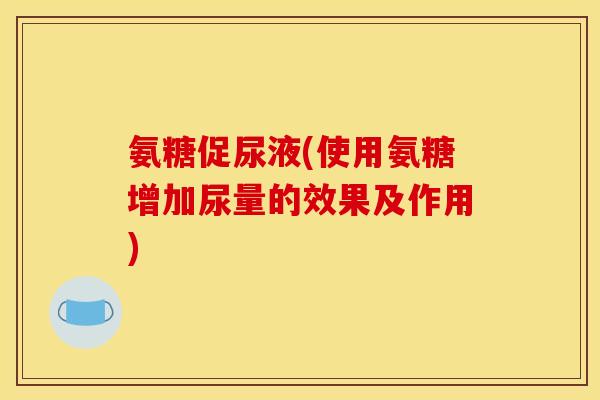 氨糖促尿液(使用氨糖增加尿量的效果及作用)
