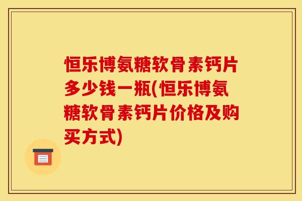 恒乐博氨糖软骨素钙片多少钱一瓶(恒乐博氨糖软骨素钙片价格及购买方式)