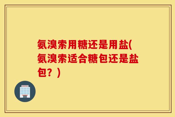 氨溴索用糖还是用盐(氨溴索适合糖包还是盐包？)