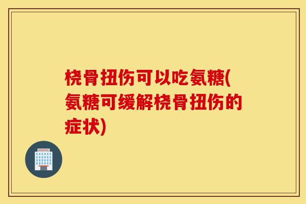 桡骨扭伤可以吃氨糖(氨糖可缓解桡骨扭伤的症状) 桡骨扭伤可以吃氨糖(氨糖可缓解桡骨扭伤的症状)