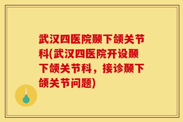 武汉四医院颞下颌关节科(武汉四医院开设颞下颌关节科，接诊颞下颌关节问题)