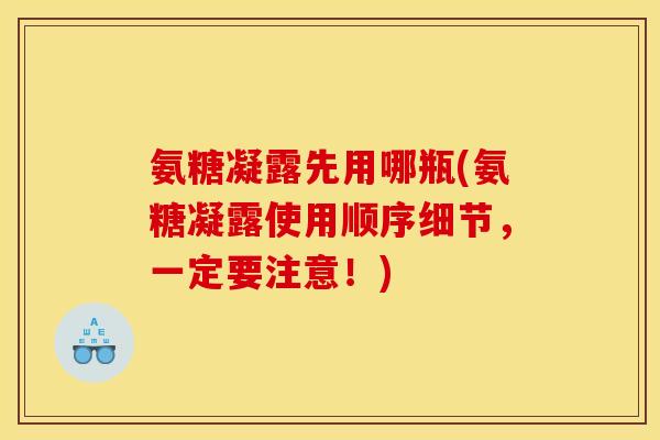 氨糖凝露先用哪瓶(氨糖凝露使用顺序细节，一定要注意！)