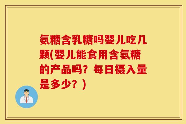 氨糖含乳糖吗婴儿吃几颗(婴儿能食用含氨糖的产品吗？每日摄入量是多少？)