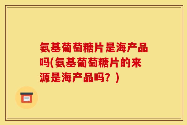 氨基葡萄糖片是海产品吗(氨基葡萄糖片的来源是海产品吗?) 氨基葡萄糖片是海产品吗(氨基葡萄糖片的来源是海产品吗?)