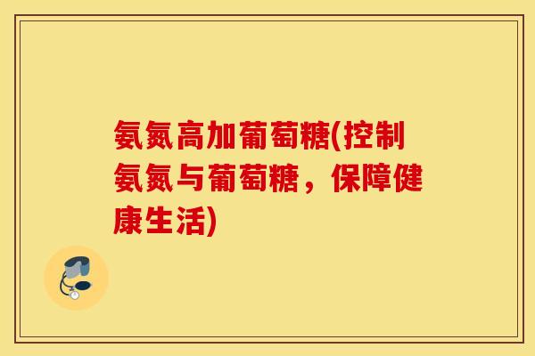 氨氮高加葡萄糖(控制氨氮与葡萄糖,保障健康生活) 氨氮高加葡萄糖(控制氨氮与葡萄糖,保障健康生活)