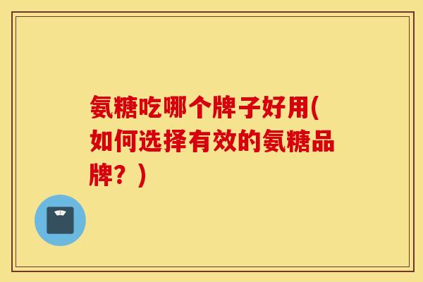 氨糖吃哪个牌子好用(如何选择有效的氨糖品牌？)