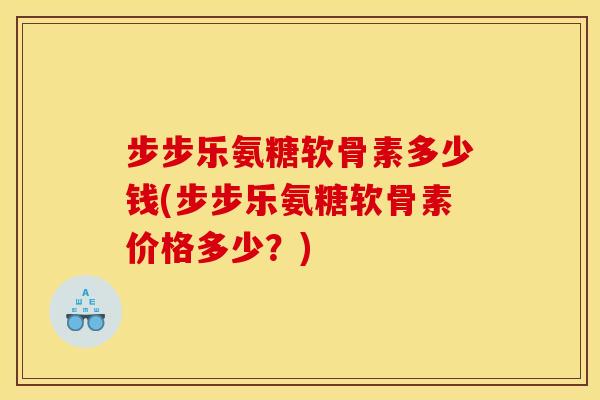 步步乐氨糖软骨素多少钱(步步乐氨糖软骨素价格多少？)