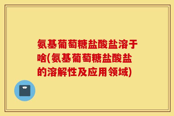 氨基葡萄糖盐酸盐溶于啥(氨基葡萄糖盐酸盐的溶解性及应用领域) 氨基葡萄糖盐酸盐溶于啥(氨基葡萄糖盐酸盐的溶解性及应用领域)