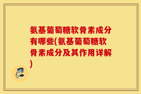 氨基葡萄糖软骨素成分有哪些(氨基葡萄糖软骨素成分及其作用详解) 氨基葡萄糖软骨素成分有哪些(氨基葡萄糖软骨素成分及其作用详解)