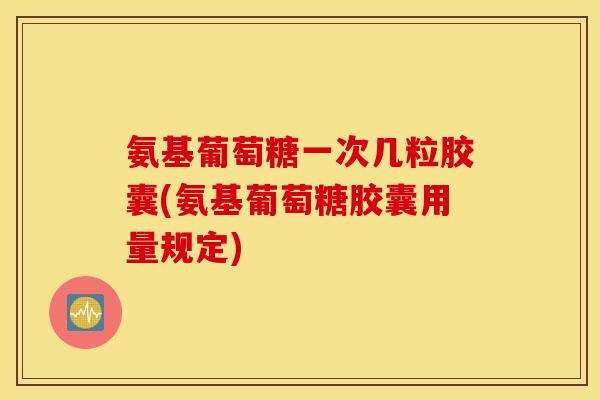 氨基葡萄糖一次几粒胶囊(氨基葡萄糖胶囊用量规定) 氨基葡萄糖一次几粒胶囊(氨基葡萄糖胶囊用量规定)