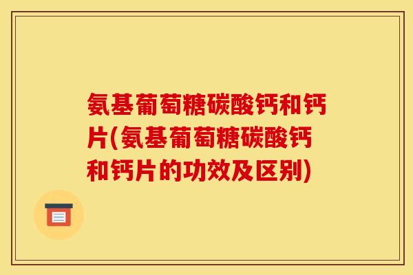 氨基葡萄糖碳酸钙和钙片(氨基葡萄糖碳酸钙和钙片的功效及区别)