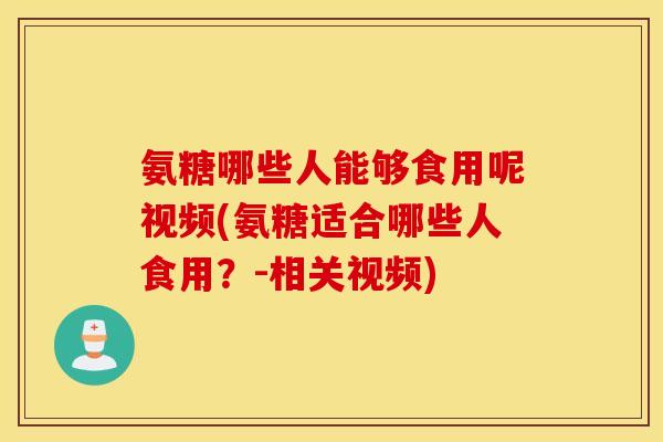 氨糖哪些人能够食用呢视频(氨糖适合哪些人食用？-相关视频)