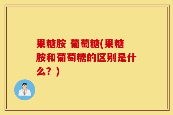 果糖胺 葡萄糖(果糖胺和葡萄糖的区别是什么？)
