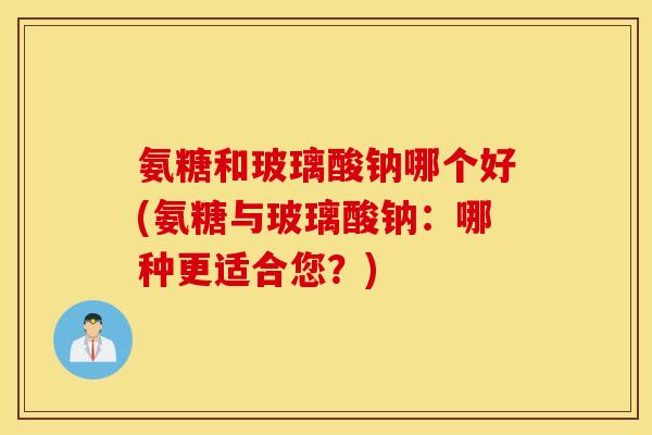 氨糖和玻璃酸钠哪个好(氨糖与玻璃酸钠:哪种更适合您?) 氨糖和玻璃酸钠哪个好(氨糖与玻璃酸钠:哪种更适合您?)