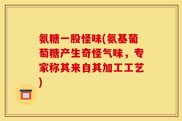 氨糖一股怪味(氨基葡萄糖产生奇怪气味，专家称其来自其加工工艺)