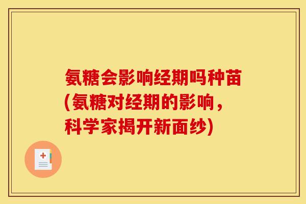 氨糖会影响经期吗种苗(氨糖对经期的影响，科学家揭开新面纱)