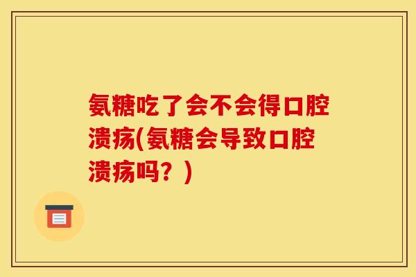 氨糖吃了会不会得口腔溃疡(氨糖会导致口腔溃疡吗？)