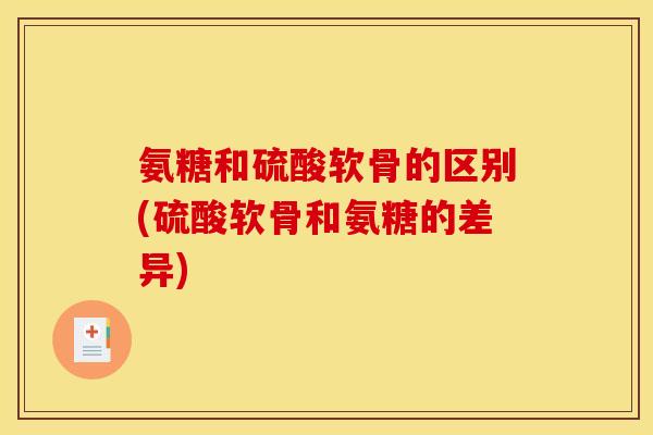 氨糖和硫酸软骨的区别(硫酸软骨和氨糖的差异)