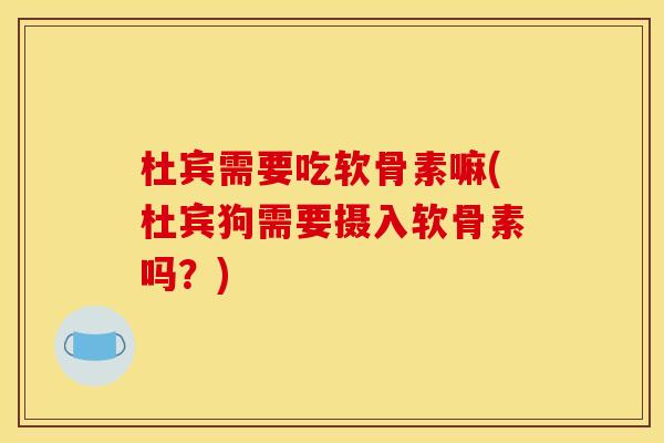 杜宾需要吃软骨素嘛(杜宾狗需要摄入软骨素吗？)