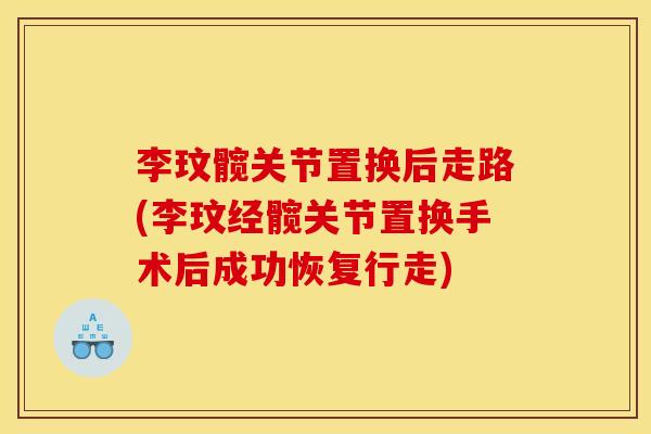 李玟髋关节置换后走路(李玟经髋关节置换手术后成功恢复行走)