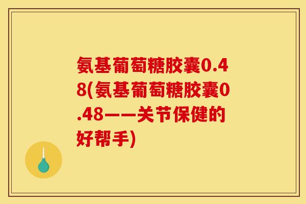 氨基葡萄糖胶囊0.48(氨基葡萄糖胶囊0.48——关节保健的好帮手)