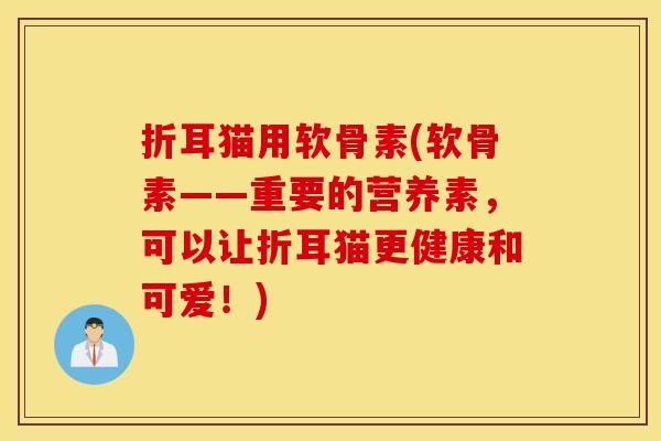折耳猫用软骨素(软骨素——重要的营养素，可以让折耳猫更健康和可爱！)