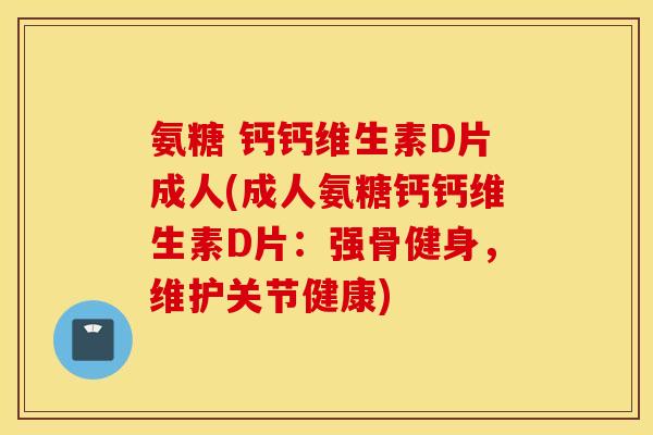 氨糖 钙钙维生素D片成人(成人氨糖钙钙维生素D片：强骨健身，维护关节健康)