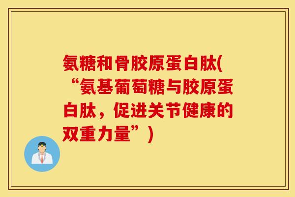 氨糖和骨胶原蛋白肽(“氨基葡萄糖与胶原蛋白肽，促进关节健康的双重力量”)