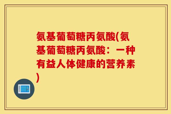 氨基葡萄糖丙氨酸(氨基葡萄糖丙氨酸:一种有益人体健康的营养素) 氨基葡萄糖丙氨酸(氨基葡萄糖丙氨酸:一种有益人体健康的营养素)