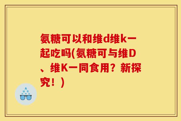 氨糖可以和维d维k一起吃吗(氨糖可与维D、维K一同食用？新探究！)