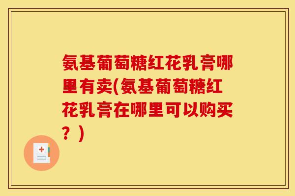 氨基葡萄糖红花乳膏哪里有卖(氨基葡萄糖红花乳膏在哪里可以购买？)