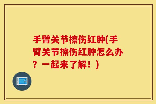 手臂关节擦伤红肿(手臂关节擦伤红肿怎么办？一起来了解！)