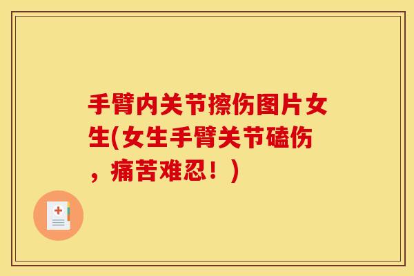 手臂内关节擦伤图片女生(女生手臂关节磕伤，痛苦难忍！)