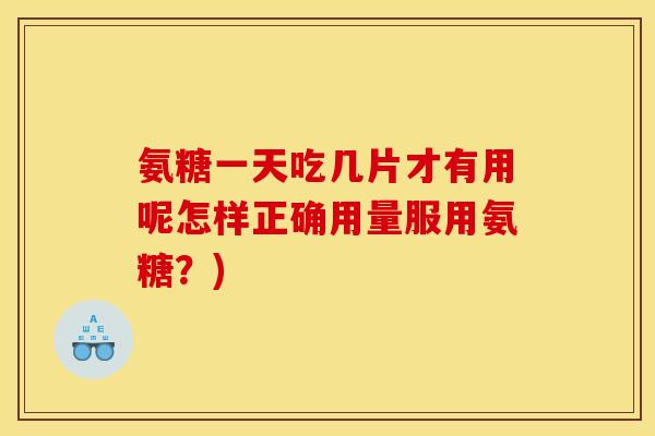 氨糖一天吃几片才有用呢怎样正确用量服用氨糖？)
