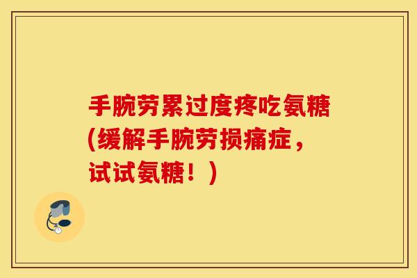 手腕劳累过度疼吃氨糖(缓解手腕劳损痛症，试试氨糖！)
