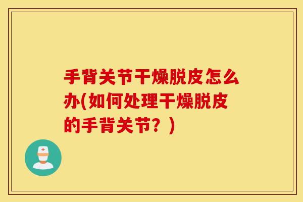 手背关节干燥脱皮怎么办(如何处理干燥脱皮的手背关节？)