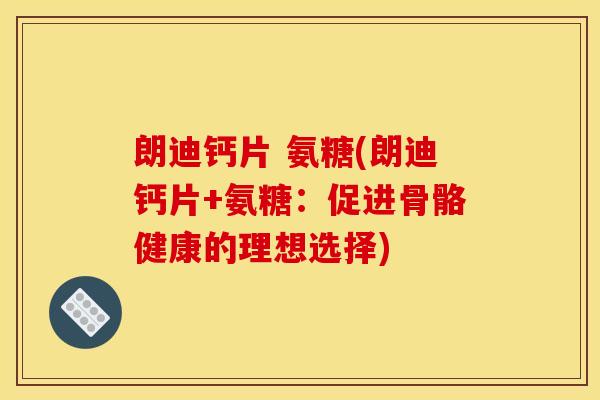 朗迪钙片 氨糖(朗迪钙片+氨糖：促进骨骼健康的理想选择)