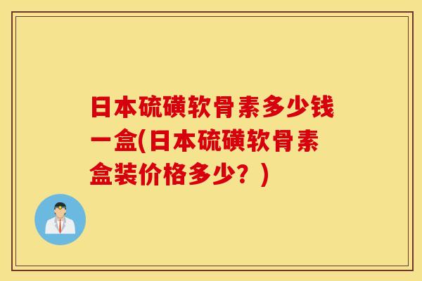 日本硫磺软骨素多少钱一盒(日本硫磺软骨素盒装价格多少？)